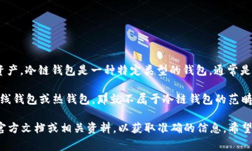 “IM钱包”通常指的是一种数字货币钱包，用于存储和管理加密货币资产。冷链钱包是一种特定类型的钱包，通常是离线存储的，具有较高的安全性，可以防止黑客攻击和网络安全威胁。

IM钱包如果具备冷链特性，可以被称为冷链钱包，但如果它是一个在线钱包或热钱包，那就不属于冷链钱包的范畴。

如果你在关注IM钱包的具体功能及其是否为冷链钱包，建议查阅其官方文档或相关资料，以获取准确的信息。希望这对你有帮助！