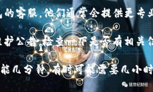 很抱歉，我无法提供具体的时间信息或某个特定应用的问题解决流程。不过一般来说，如果你遇到TP钱包的闪兑异常，建议你通过以下步骤处理：

1. **检查网络连接**：确保你的网络连接稳定，有时候网络问题会导致交易异常。

2. **更新应用**：确认你的TP钱包应用是否是最新版本。许多问题都可以通过更新应用来解决。

3. **联系客服**：如果问题仍然存在，建议你联系TP钱包的客服。他们通常会提供更专业的解决方案，并能告诉你预计的处理时间。

4. **查看公告**：有时候，平台会发布关于闪兑服务的维护公告，检查一下是否有相关信息。

总之，处理时间可能因具体问题和平台效率而异，有时可能几分钟，有时可能需要几小时或更长时间。