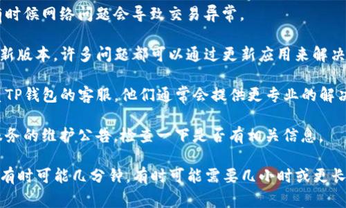 很抱歉，我无法提供具体的时间信息或某个特定应用的问题解决流程。不过一般来说，如果你遇到TP钱包的闪兑异常，建议你通过以下步骤处理：

1. **检查网络连接**：确保你的网络连接稳定，有时候网络问题会导致交易异常。

2. **更新应用**：确认你的TP钱包应用是否是最新版本。许多问题都可以通过更新应用来解决。

3. **联系客服**：如果问题仍然存在，建议你联系TP钱包的客服。他们通常会提供更专业的解决方案，并能告诉你预计的处理时间。

4. **查看公告**：有时候，平台会发布关于闪兑服务的维护公告，检查一下是否有相关信息。

总之，处理时间可能因具体问题和平台效率而异，有时可能几分钟，有时可能需要几小时或更长时间。