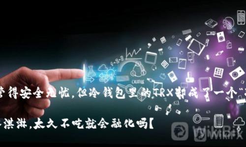 美每个人都想把自己的资产保管得安全无忧。但冷钱包里的TRX却成了一个“冰冻”的资产，如何让它解冻？/美

冷钱包里的TRX就像冰箱里的冰淇淋，太久不吃就会融化吗？