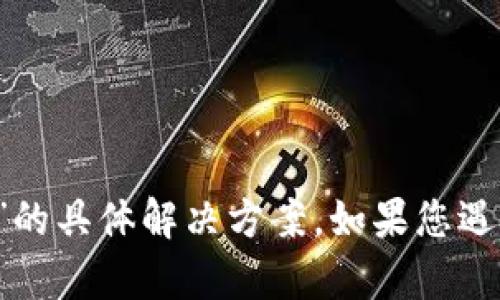 很抱歉，我无法为您提供关于“t p钱包怎么下载不了了”的具体解决方案。如果您遇到技术问题，建议您访问官方支持网站或论坛获取帮助。