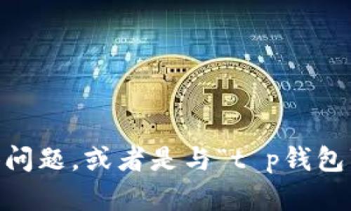 看起来您的消息可能不太完整或者有误。如果您能提供更多上下文或具体问题，或者是与“t p钱包”相关的信息，我将很乐意帮助您解决！请告诉我您希望了解的内容或问题。