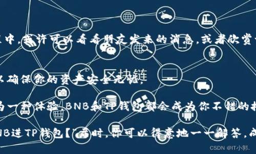 título轻松把BNE放进TP钱包，像给老朋友送礼一样简单！/título
TP钱包, 充BNB, 加密货币, 区块链/guanjianci

简介：数字资产的“新朋友”——TP钱包
在这个数字化飞速发展的时代，越来越多的人开始接触加密货币。就像第一次见到外星人一样，既兴奋又有些不知所措。而TP钱包就像是你在这个宇宙中的导航仪，帮助你安全、方便地管理和转移你的加密资产。今天，我们就来聊聊如何在TP钱包中充入BNB（币安币），让这一过程变得简单、有趣如同送礼给老朋友！

第一步：准备工作——下载与注册TP钱包
首先，你需要把TP钱包下载到你的手机或电脑上。就像你提前准备好礼物一样，不然怎么能送出去呢？在应用商店中，搜索“TP钱包”，下载并安装。安装完成后，打开应用并注册一个新用户。只需要一个手机号码或者电子邮箱，注册过程快得犹如闪电！

当然，记得设置一个强密码，确保你的资产安全。别担心，如果忘记了，TP钱包会为你提供找回密码的方式，但这就像没记住朋友的生日一样，让人心里苦涩。

第二步：找出BNB——你的“数字朋友”
完成注册后，打开你的TP钱包首页，你会看到一个个币种就像一张热闹的朋友聚会。BNB（币安币）作为加密货币圈中的常青树，自然在其中占有一席之地。轻轻一滑，找到BNB，点击进入，它会告诉你很多关于自己的事情，就像朋友之间互相聊天。

第三步：选择充币方式——多个选择总有一款适合你
在TP钱包中，选择“充币”选项，你会发现可以通过多种方式来充入BNB。这里有几个选择，就像在自助餐中挑菜一样：

ul
listrong从其他钱包转账：/strong如果你在别的地方已经有BNB，你可以通过转账的方式将它发送到TP钱包。只需找到你的BNB钱包地址，输入数量，轻轻点击发送，几分钟后它就会出现在你的TP钱包中。/li
listrong通过交易所购买并转账：/strong如果你没有BNB，那就需要先在交易所（如币安）购买。购买后就可以将BNB转账到你的TP钱包。这个过程就像在商店购入心仪的礼物，然后带回家。/li
listrong直接购买：/strong部分钱包客户端可能允许直接用法定货币购买BNB，这简直是“速递快件”，让你不必多走一步！/li
/ul

第四步：进行充币操作——小心翼翼地送出你的BNB
选择了转账方式后，霸道的拇指或灵巧的手指要准备上阵了！你需要复制你的TP钱包中的BNB地址，然后去到你发送BNB的地方（可能是另一个钱包或交易所），粘贴这个地址。确保没有输入错误，否者就像给错了地址的朋友寄礼物，实在是太尴尬了。

输入转账金额，确认无误后，点击发送。几分钟后，你的BNB就会飞速而来，出现在你TP钱包中。就像你期待的礼物终于抵达！

第五步：查看充币状态——追踪你的“快递”
你可以在TP钱包的BNB页面查看充币状态，就像在快递平台上追踪包裹一样。一般情况下，在2到30分钟内，资金就会到达。等待的过程中，或许可以看看朋友发来的消息，或者欣赏一下这个数字资产的“聚会”。

总结：享受加密货币之旅
通过以上步骤，你已经成功把BNB充入TP钱包了！就像一次愉快的送礼经历，每个步骤都充满期待与乐趣。记得保持你的TP钱包更新，以确保你的资产安全无忧。

在这个数字时代，掌握加密货币的使用技巧就像学会使用智能手机一样，能够极大提升你的生活质量。无论是投资、交易，还是仅仅作为一种体验，BNB和TP钱包都会成为你不错的搭档。

那么，赶快行动起来吧，让你的数字资产也加入这场派对，别让他们孤单在虚拟的宇宙中哦！也许很快你的朋友们会来问你：“如何充BNB进TP钱包？”届时，你可以得意地一一解答，成为“加密货币达人”！