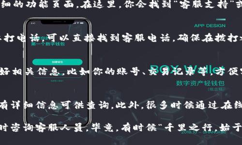 在TP钱包中找到客服人员电话的步骤其实很简单，下面我将为你详细说明。

第一步：打开TP钱包
首先，确保你的手机上已经安装了TP钱包应用。如果还没有安装，可以直接去应用商店搜索“TP钱包”并下载。打开应用后，进入主界面，你会看到各种功能的选项。

第二步：找到客服支持选项
在TP钱包的主界面上，通常会有一个“设置”或“更多”这样的选项。你可以点击这个按钮，进入到更详细的功能页面。在这里，你会找到“客服支持”或“帮助中心”等相关选项。

第三步：查找客服电话
在客服支持栏目里，会有多种帮助方式，比如在线聊天、常见问题解答（FAQ）和客服电话。如果你需要打电话，可以直接找到客服电话，确保在拨打之前检查一下工作时间，以免打扰到客服人员。

第四步：联系客服
拨打电话后，务必耐心等待。通常，客服会在接听后询问你的问题，记得准确表达你的需求。可以准备好相关信息，比如你的账号、交易记录等，方便客服更快地为你解决问题。

小贴士
如果你在找到电话时遇到困难，放心，TP钱包的客服电话通常在其官方网站或社交媒体账号中都会有详细信息可供查询。此外，很多时候通过在线客服也能快速解决问题，人们常说，“点点屏幕，总能找到答案！”

以上就是在TP钱包中找到客服人员电话的详细步骤。如果你在使用过程中遇到其他问题，也可以随时咨询客服人员。毕竟，有时候“千里之行，始于足下”，而在数字时代，足下的领域往往就是一个个小小的按钮和链接。希望这些信息对你有所帮助！