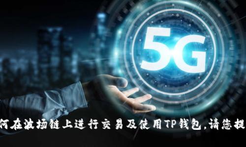 为了回答您的问题，关于TP钱包和波场链的具体内容，我将提供一些信息和背景知识，帮助您理解如何在波场链上进行交易及使用TP钱包。请您提供一些细节，例如您希望交易的具体币种，或是您特别关注的操作步骤？这样我可以更好地为您服务。