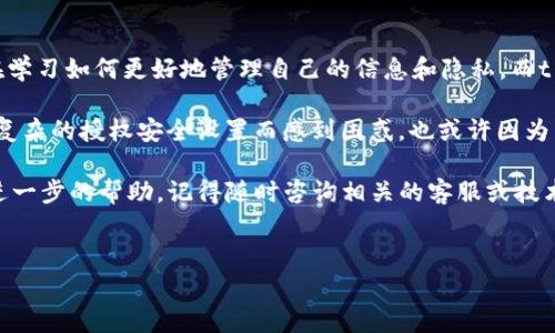 在t p钱包中取消授权的步骤通常涉及一些简单的操作。下面是详细的步骤指导，帮助你顺利完成取消授权的操作。

步骤一：打开t p钱包应用
首先，拿起你的手机，找到并打开t p钱包应用。在这个数字化的时代，钱包不仅是一种存储货币的工具，还是一个强大的金融助手，让我们随时随地进行交易。

步骤二：登录你的账户
如果你还没有登录，请输入你的账号和密码进行登录。安全是第一位的，所以确保你使用的是自己的账户，别让“黑客”来破坏这份宁静的数字生活。

步骤三：进入设置菜单
在主界面或者账户页面，找到右上角或下方的“设置”选项。这个按钮通常看起来就像是一个齿轮，是通往一切个性化设置的钥匙。

步骤四：查找授权管理
在设置菜单里，找到“授权管理”或“安全设置”选项。这里是你掌控各项权限的控制中心，授予和撤销授权，尽在一念之间。

步骤五：选择需要取消授权的应用
在授权管理页面，你会看到一系列已授权的应用或服务。在这里，选择你想要取消权限的应用。想想这些应用曾经给你带来的便利，现在是时候重新审视它们的价值了。

步骤六：取消授权
一旦选中应用，点击“取消授权”或“撤销权限”按钮。系统可能会弹出一个确认框，询问你是否确定要取消授权，毕竟“撤销”可是个大动作，需谨慎。

步骤七：确认并完成操作
确认后，系统会提示你的操作已经成功。每一次操作都带着一抹成就感，毕竟没什么比掌控自己的隐私和安全更重要的了，对吧？

步骤八：检查授权状态
回到授权管理界面，检查一下你刚刚撤销的应用是否已经不在授权列表中。如果一切顺利，你应该能看到它悄然无声地消失，仿佛从未出现过一样。“连同那些不必要的烦恼，一起消失吧！”

总结
取消授权的过程，其实就是在给自己的财务安全开辟一条小径。在这个数字化的时代，我们都在学习如何更好地管理自己的信息和隐私。而t p钱包为我们提供了这样的平台，让我们不仅能存储资金，还能更灵活地掌控我们的个人信息。

有时候，技术的便利给我们带来的不只是舒适，更是各种风险。谁还没点小烦恼呢？我们会因为复杂的授权安全设置而感到困惑，也或许因为某个冗余应用而烦恼，但只要我们清楚自己在做什么，所有问题都将迎刃而解。

最后，希望这些步骤能帮助你轻松解决在t p钱包中的授权管理问题。如果有其他疑问或需要进一步的帮助，记得随时咨询相关的客服或技术支持，保持沟通，生活才能更顺利。

t p钱包, 取消授权, 授权管理, 数字安全/guanjianci 
告别纷扰：如何在t p钱包中轻松取消授权