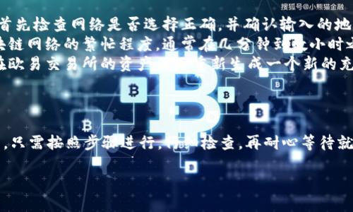 要将TP钱包中的U（USDT）转到欧易交易所，您可以按照以下步骤进行操作：

步骤一：准备工作
在进行任何操作之前，请确保您已经完成了以下准备工作：
ul
    li确保您已经拥有一个TP钱包，并且已经为其充值了USDT。/li
    li确保您在欧易交易所（OKEx）上拥有一个账户，并且已完成注册及身份验证。/li
/ul

步骤二：获取欧易交易所的USDT充值地址
首先，您需要找到欧易交易所的USDT充值地址。以下是获取地址的步骤：
ol
    li登录到您的欧易交易所账户。/li
    li在首页或“资产”页面中，寻找“充值”选项。/li
    li选择USDT作为充值币种。/li
    li系统将生成一个USDT充值地址，您可以复制这个地址。/li
/ol

步骤三：在TP钱包中进行转账
接下来，您需要在TP钱包中进行USDT的转账操作：
ol
    li打开您的TP钱包，进入“资产”页面。/li
    li找到USDT，点击“转账”按钮。/li
    li在“接收地址”栏中粘贴您在欧易交易所复制的USDT充值地址。/li
    li输入您要转账的USDT金额。/li
    li选择网络（通常选择TRC20或ERC20，具体取决于欧易支持的网络）。/li
    li检查所有信息无误后，点击“确认”按钮。/li
/ol

步骤四：确认交易
完成转账后，您可以在TP钱包中看到交易的状态，通常会显示为“待确认”或“已完成”。
请注意，转账需要一些时间才能被网络确认。在此期间，您可以静静等待，也可以喝杯咖啡，悠闲地享受一下等待的时光——毕竟，谁还没点小烦恼呢？

步骤五：查看欧易交易所的到账情况
一旦转账被确认，您可以重新登录欧易交易所，查看您的资产页面，确认USDT是否已经到账。如果一切顺利，您就可以开始在欧易交易所进行交易或投资了。

常见问题解答
在转账过程中，您可能会遇到一些问题。以下是一些常见问题的解答：
ul
    listrong转账失败怎么办？/strong 如果您的转账失败，请首先检查网络是否选择正确，并确认输入的地址是否无误。如果问题依旧，您可以联系TP钱包客服寻求帮助。/li
    listrong转账需要多长时间？/strong 转账时间取决于区块链网络的繁忙程度，通常在几分钟到数小时之间。耐心等待即可。/li
    listrong如果我丢失了充值地址怎么办？/strong 您可以在欧易交易所的资产页面重新生成一个新的充值地址，确保复制好再进行转账。/li
/ul

总结
将TP钱包中的USDT转到欧易交易所其实是一个相对简单的操作，只需按照步骤进行，仔细检查，再耐心等待就好。希望以上内容能够帮助到您，让您的数字货币交易更加顺利。

若您还有其他问题或需要进一步的帮助，请随时提问！