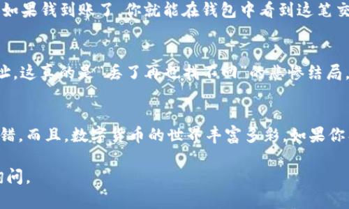 要把数字货币提币到TP钱包，首先需要确保您了解相关的步骤和要点。以下是一个详细的指南，您可以根据这个框架进行操作。

第一步：创建TP钱包
如果你还没有TP钱包，第一步就是从应用商店（App Store或Google Play）下载并安装TP钱包。下载完成后，按照提示创建一个新钱包。记得妥善保管你的钱包助记词，这就像是你的钱包钥匙，一定要小心保管，丢失可就麻烦了。

第二步：获取你的TP钱包地址
打开TP钱包后，选择要接收的币种。如果是比特币，就选择比特币。如果是以太坊，就选择以太坊。稍等片刻，您会看到一个长长的字符串，那就是您的钱包地址。复制这个地址，就像是在复制一段重要的代码，确保没有任何遗漏。

第三步：登录你的交易所账户
接下来，您需要登录您所选择的交易所账户（比如币安、火币等），在这里您进行提币操作。如果您还没有账户，先去注册一个吧！登录之后，找到“提币”或“ Withdraw”选项。 

第四步：填写提币信息
在提币页面，你会被要求填写提币信息。这里包括你想要提取的币种、金额以及你的TP钱包地址。记得仔细核对，确认你填的是TP钱包地址而不是其他地址，毕竟，“人不可貌相，钱包地址不可随便填”嘛。

第五步：确认提币
填写完毕后，点击确认，你的交易平台可能会要求你进行二次验证，比如输入短信验证码或者谷歌验证码。完成验证后，等待一段时间，系统会处理你的提币请求。一般来说，几个小时之内就能到账，但有时也受到网络拥堵的影响。

第六步：检查TP钱包到账情况
在提币请求被处理后，您可以回到TP钱包，查看是否到账。这时候可能会有点小期待，就像等待快递送到一样。如果钱到账了，你就能在钱包中看到这笔交易。

风险提示及小常识
在提币过程中，有几个小常识要提醒大家：首先，确保您使用的是正确的钱包地址，最常见的错误就是输错地址，这真的是“丢了再也找不回”的悲惨结局。其次，提币的网络手续费要了解清楚，有些币种手续费会比较高，这就像买东西时要考虑运费一样，不能忽视。

总结
提币到TP钱包其实就像是把钱从银行取出来放入自己的钱包一样简单。只要按照步骤一步一步来，就不会出错。而且，数字货币的世界丰富多彩，如果你有兴趣的话，还可以去了解更多币种和投资策略哦！希望这个小指南能帮助到你，谁还没点小烦恼呢？

通过这个详细的步骤介绍，相信您已经能够顺利地将数字货币提币到TP钱包！如果还有什么疑问，欢迎随时询问。