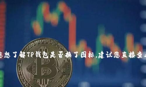 目前我无法实时访问互联网以确认最新的信息，包括TP钱包的具体更新或变动。若您想了解TP钱包是否换了图标，建议您直接查看TP钱包的官方网站或官方社交媒体渠道，通常这些平台会提供最新的更新和公告。

如果您有其他相关问题或需要更多的信息，欢迎随时问我！
