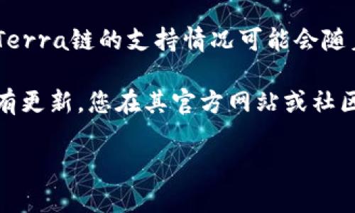 截至我最后更新的信息，TP钱包（Token Pocket）强调了对多个区块链的支持，包括以太坊、波场和EOS等。然而，关于Terra链的支持情况可能会随着时间和软件更新而变化。因此，建议您直接访问TP钱包的官方网站或查阅其最新的支持文档，以获取最准确的信息。

在使用任何钱包之前，确保它支持您想要交易的特定链或代币是非常重要的。对于Terra链的支持，如果TP钱包最近有更新，您在其官方网站或社区论坛上也可能会找到相关的信息。

如果您有其它关于TP钱包或Terra链的问题，请随时问我！