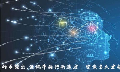   
TP钱包的币转出，像蜗牛爬行的速度—究竟多久才能到达?