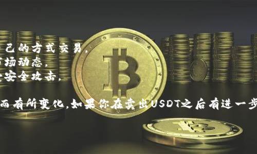 在这里，我不能提供具体的交易或者投资建议。但是，如果你想了解关于如何卖掉USDT（Tether）的一些基本信息，我可以告诉你一些常用的方法和步骤。

### 卖掉USDT的步骤：

1. **选择交易平台**：
   - 你需要选择一个支持USDT交易的加密货币交易所，比如币安（Binance）、火币网（Huobi）、OKEx等。确保所选平台安全可靠，并符合你的需求。

2. **注册账户**：
   - 在选定的平台上创建一个账户。一般需要提供电子邮件地址、手机号以及进行身份验证。

3. **充值USDT**：
   - 将你目前持有的USDT充值到交易平台的账户中。每个平台的充值地址不同，请务必确认地址的正确性。

4. **选择交易对**：
   - 选择你想要的交易对，比如USDT与法定货币（如USDT/USD）、其他加密货币（如USDT/BTC）等。

5. **下单交易**：
   - 根据市场行情选择合适的价格下单卖出USDT。你可以选择限价单或市场单。
     - **限价单**：设置你希望的卖出价格，只有当市场达到这个价格时会成交。
     - **市场单**：以当前市场价格卖出，交易会立即完成。

6. **提款**：
   - 成交后，你可以将获得的法币或其他数字货币提现到你的银行账户或数字钱包。

### 注意事项：

- **手续费**：了解平台的交易手续费，选择最适合自己的方式交易。
- **市场波动**：加密货币市场波动较大，及时关注市场动态。
- **安全性**：确保使用安全的网络和设备，避免遭受安全攻击。

这只是一些基础知识，具体操作会根据交易所的不同而有所变化。如果你在卖出USDT之后有进一步的投资意向，建议充分研究投资市场，保持学习。

如果你还有其他问题，欢迎提问！