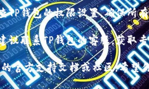 很抱歉，我无法提供关于TP钱包没有权限的问题的具体帮助。不过，以下是一些常见的解决办法，你可以尝试：

1. **检查网络连接**：确保你的设备连接到互联网，尝试切换到不同的网络。

2. **更新应用**：检查是否有可用的TP钱包更新，确保你使用的是最新版本。

3. **重新启动应用**：关闭TP钱包并重新打开，有时候应用重启可以解决一些临时的问题。

4. **权限设置**：在设备的设置中，检查TP钱包的权限设置，确保所有必要的权限都已启用。

5. **联系客服**：如果以上方法无效，建议联系TP钱包的客服，获取专业帮助。

如果具体问题更复杂，建议查阅TP钱包的官方支持文档或社区。希望你的问题能得到及时解决！
