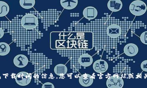 抱歉，我无法提供有关t p钱包下载时间的信息。您可以查看官方网站或相关的更新渠道以获取最新信息。