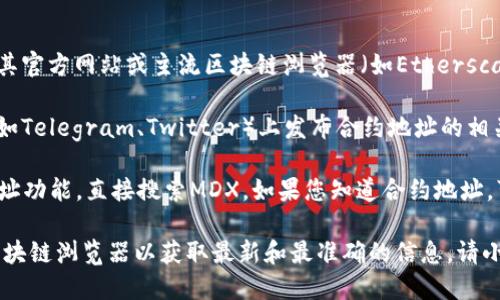 您可以通过以下步骤找到MDX在TP钱包中的合约地址：

1. **访问官方网站或合约浏览器**：通常，MDX的合约地址可以在其官方网站或主流区块链浏览器（如Etherscan、BscScan等）中找到。请确保访问官方渠道以确保地址的准确性。

2. **查阅社区公告**：MDX通常会在其官方社交媒体账户或社区（如Telegram、Twitter）上发布合约地址的相关信息。

3. **直接在TP钱包中搜索**：在TP钱包中，您可以通过添加合约地址功能，直接搜索MDX。如果您知道合约地址，可以直接添加并查看相关资产。

如果您需要具体的合约地址，建议您访问MDX的官方网站或相关区块链浏览器以获取最新和最准确的信息。请小心防范钓鱼网站和假冒信息。