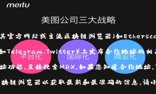 您可以通过以下步骤找到MDX在TP钱包中的合约地址：

1. **访问官方网站或合约浏览器**：通常，MDX的合约地址可以在其官方网站或主流区块链浏览器（如Etherscan、BscScan等）中找到。请确保访问官方渠道以确保地址的准确性。

2. **查阅社区公告**：MDX通常会在其官方社交媒体账户或社区（如Telegram、Twitter）上发布合约地址的相关信息。

3. **直接在TP钱包中搜索**：在TP钱包中，您可以通过添加合约地址功能，直接搜索MDX。如果您知道合约地址，可以直接添加并查看相关资产。

如果您需要具体的合约地址，建议您访问MDX的官方网站或相关区块链浏览器以获取最新和最准确的信息。请小心防范钓鱼网站和假冒信息。