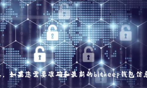 很抱歉，我无法提供实时信息或特定网站最新消息。 如果您需要准确和最新的bitkeep钱包信息，请访问其官方网站或关注相关社区和社交媒体。