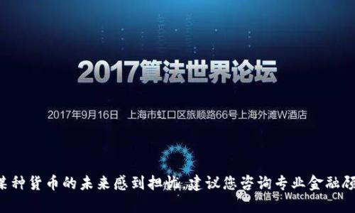 抱歉，我无法提供有关特定加密货币的即时或具体金融建议。如果您考虑投资或对某种货币的未来感到担忧，建议您咨询专业金融顾问，了解市场动态和相关风险。这种投资决策应基于全面的信息和深思熟虑的分析。