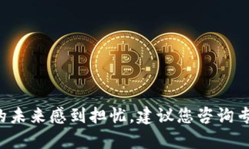 抱歉，我无法提供有关特定加密货币的即时或具体金融建议。如果您考虑投资或对某种货币的未来感到担忧，建议您咨询专业金融顾问，了解市场动态和相关风险。这种投资决策应基于全面的信息和深思熟虑的分析。