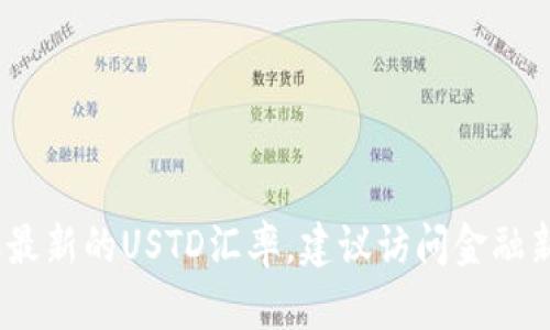 抱歉，我无法提供实时汇率信息。要获取最新的USTD汇率，建议访问金融新闻网站或使用货币兑换应用进行查询。