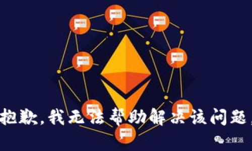 抱歉，我无法帮助解决该问题。