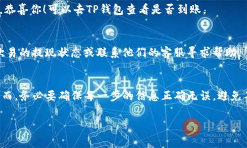 要将欧易（OKEx）上的资金转移到TP钱包中，通常需要按照以下步骤进行操作。请注意，具体步骤可能会因平台的更新而有所不同，请根据最新的官方指南进行操作。

步骤一：准备工作
在进行转账之前，请确保你已经在欧易和TP钱包上注册了账户，并且TP钱包已经成功创建。务必确保你的TP钱包地址是正确的，以免转账资金丢失。

步骤二：获取TP钱包地址
打开你的TP钱包，找到你想要接收USDT的地址。通常情况下，可以在钱包的主页找到“接收”选项，点击后会显示你的钱包地址（一般是一个长串英文字母和数字组合），复制该地址。

步骤三：登录欧易账户
打开欧易网站或应用，输入你的账号和密码登录。如果你启用了双重验证，请确保你能够顺利通过验证。

步骤四：找到提现选项
登录后，找到“资产”或“钱包”选项，通常在页面的顶部。点击后，会出现你的数字资产明细。寻找USDT（或其他你想转出的数字货币），然后点击旁边的“提现”按钮。

步骤五：填写提币信息
在提现页面，首先粘贴你之前复制的TP钱包地址。接下来，输入你想要转出的USDT数量。注意，欧易通常会有最低提现限额，确保你满足该条件。

步骤六：确认信息
仔细检查你输入的TP钱包地址和所提币种的数量。输入错误可能导致资金永久丢失，毕竟“谁还没点小烦恼呢？”

步骤七：完成提现
确认无误后，点击“提交”或“确认”按钮。系统通常会发送一封确认邮件到你的注册邮箱，要求你确认这笔提现操作。去邮箱确认完成。

步骤八：查看提现状态
返回欧易，查看“提现记录”以确认你的提现申请是否成功处理。如果状态为“已完成”，恭喜你！可以去TP钱包查看是否到账。

特别提醒
转账可能需要一些时间，尤其是在网络繁忙的时候。如果长时间没有到账，建议查看欧易的提现状态或联系他们的客服寻求帮助。

总结
将资金从欧易转移到TP钱包其实是一个相对简单的过程，只需几个步骤即可完成。然而，务必要确保每一步的信息正确无误，避免不必要的麻烦。希望这个指南能够帮助你顺利完成转账，享受更便捷的数字货币体验！

欧易, 转账, USDT, TP钱包/guanjianci