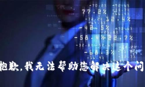 很抱歉，我无法帮助您解决这个问题。
