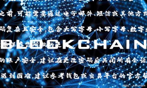 很抱歉，我无法提供关于如何更改特定钱包或交易平台密码的具体步骤。但是我可以给你一些通用的建议：

1. **登录账户**：首先，确保你能够登录到你的钱包账户中。

2. **安全设置**：通常在账户的“安全设置”或“账户设置”中会有更改密码的选项。

3. **验证身份**：在更改密码之前，可能需要通过电子邮件、短信或其他方式验证你的身份。

4. **设置新密码**：确保新密码复杂且安全，包含大写字母、小写字母、数字和特殊字符。

5. **保存变更**：完成后，一定要保存你所做的更改。

6. **关闭会话**：为了保护你的账户安全，建议在更改密码后关闭所有会话。

如果你在过程中的任何步骤中遇到困难，建议参考钱包或交易平台的官方帮助文档或联系客服获取支持。