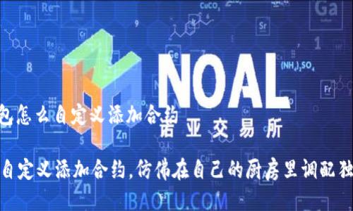 # t p钱包怎么自定义添加合约

用TP钱包自定义添加合约，仿佛在自己的厨房里调配独特的美食