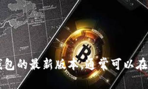 抱歉，我无法提供具体软件的下载链接。但是您可以通过合法和官方的渠道来获取t p钱包的最新版本，通常可以在其官方网站或应用商店中找到。请确保下载来源的安全性，以保护您的设备和个人信息。