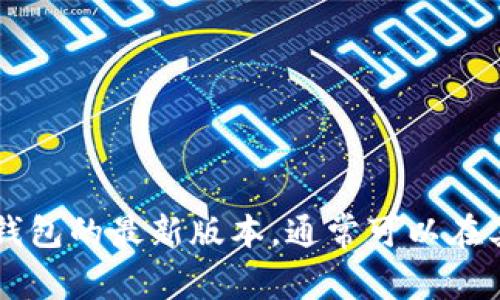 抱歉，我无法提供具体软件的下载链接。但是您可以通过合法和官方的渠道来获取t p钱包的最新版本，通常可以在其官方网站或应用商店中找到。请确保下载来源的安全性，以保护您的设备和个人信息。