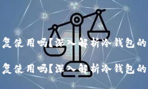 冷钱包密钥能重复使用吗？深入解析冷钱包的安全性与使用性

冷钱包密钥能重复使用吗？深入解析冷钱包的安全性与使用性